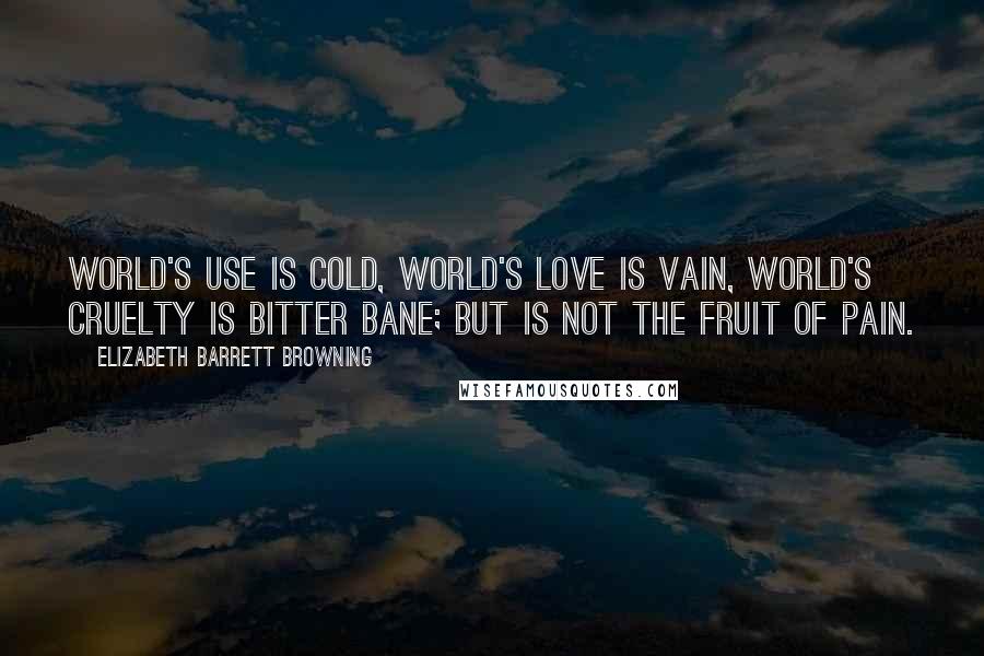 Elizabeth Barrett Browning Quotes: World's use is cold, world's love is vain, world's cruelty is bitter bane; but is not the fruit of pain.