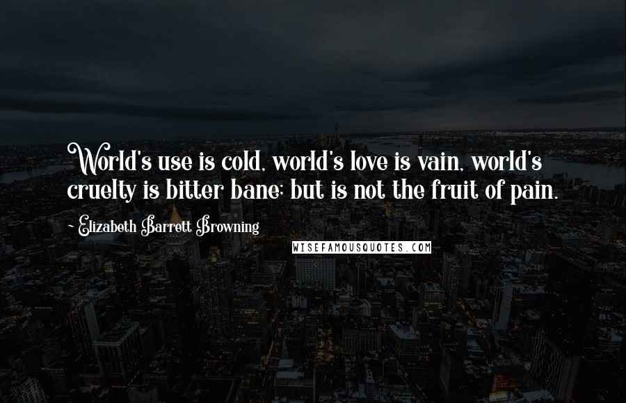 Elizabeth Barrett Browning Quotes: World's use is cold, world's love is vain, world's cruelty is bitter bane; but is not the fruit of pain.