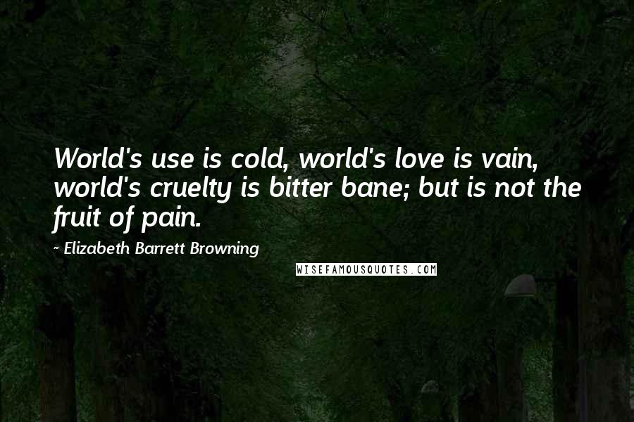 Elizabeth Barrett Browning Quotes: World's use is cold, world's love is vain, world's cruelty is bitter bane; but is not the fruit of pain.