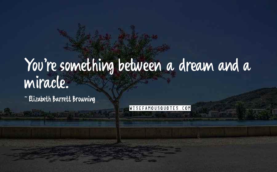 Elizabeth Barrett Browning Quotes: You're something between a dream and a miracle.