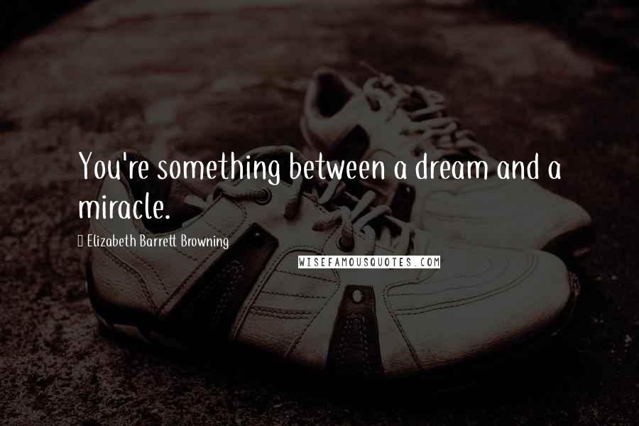 Elizabeth Barrett Browning Quotes: You're something between a dream and a miracle.