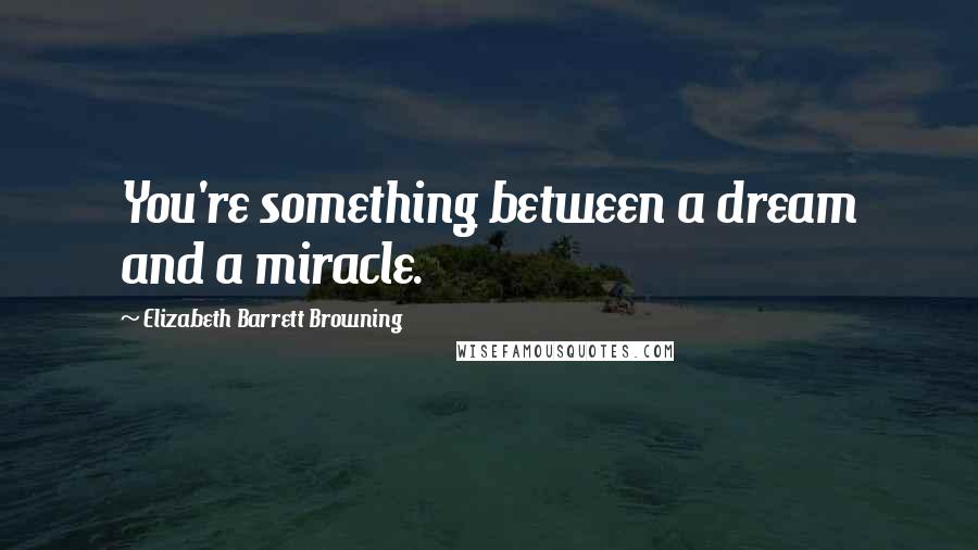 Elizabeth Barrett Browning Quotes: You're something between a dream and a miracle.