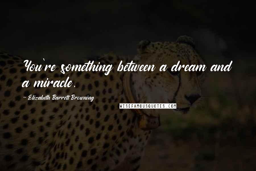 Elizabeth Barrett Browning Quotes: You're something between a dream and a miracle.