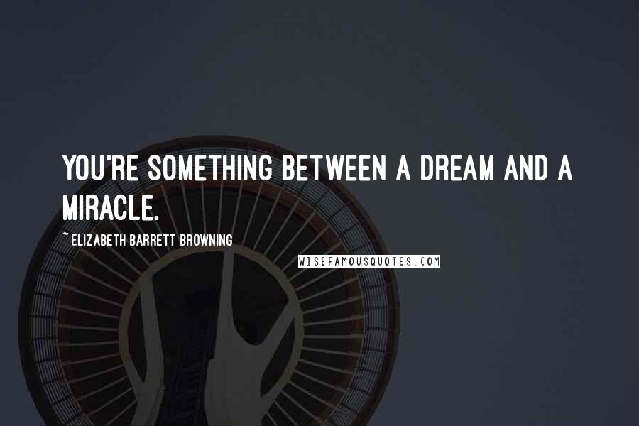 Elizabeth Barrett Browning Quotes: You're something between a dream and a miracle.