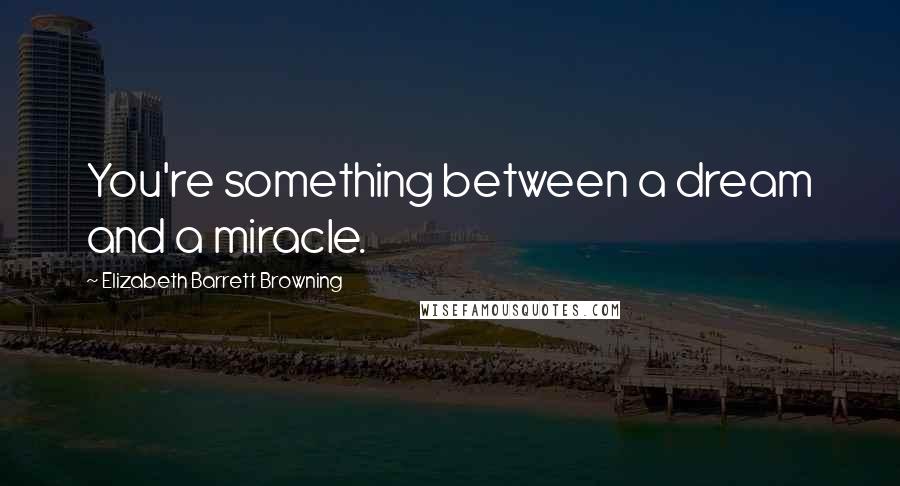 Elizabeth Barrett Browning Quotes: You're something between a dream and a miracle.