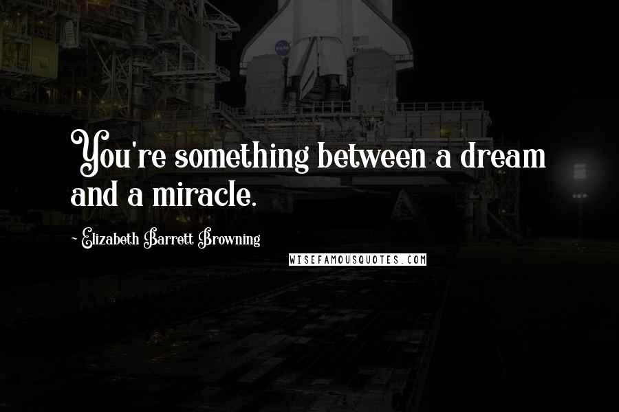 Elizabeth Barrett Browning Quotes: You're something between a dream and a miracle.