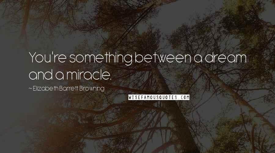 Elizabeth Barrett Browning Quotes: You're something between a dream and a miracle.