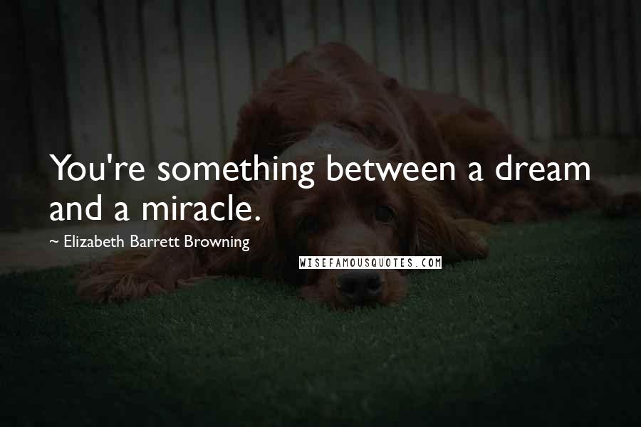 Elizabeth Barrett Browning Quotes: You're something between a dream and a miracle.