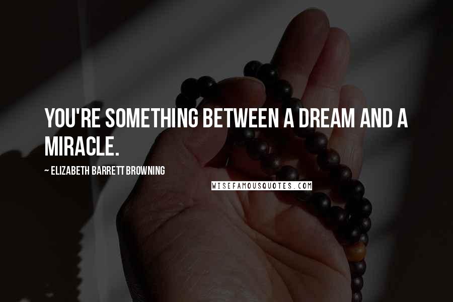 Elizabeth Barrett Browning Quotes: You're something between a dream and a miracle.