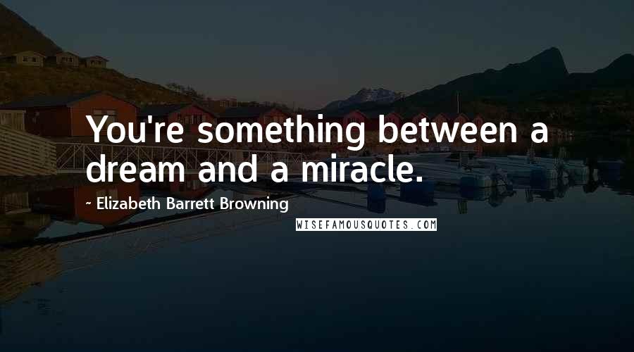 Elizabeth Barrett Browning Quotes: You're something between a dream and a miracle.