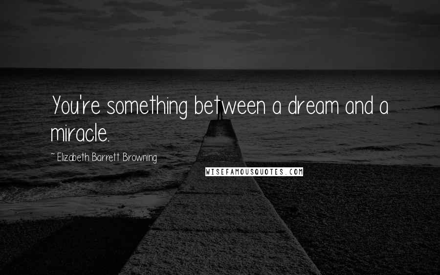 Elizabeth Barrett Browning Quotes: You're something between a dream and a miracle.