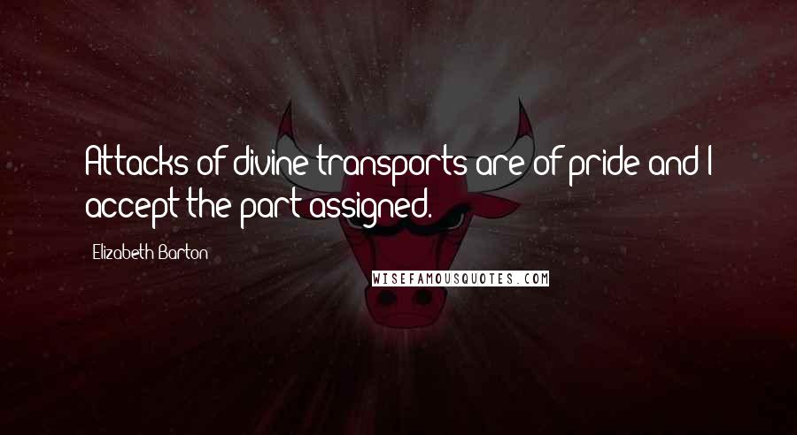 Elizabeth Barton Quotes: Attacks of divine transports are of pride and I accept the part assigned.