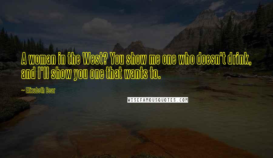 Elizabeth Bear Quotes: A woman in the West? You show me one who doesn't drink, and I'll show you one that wants to.