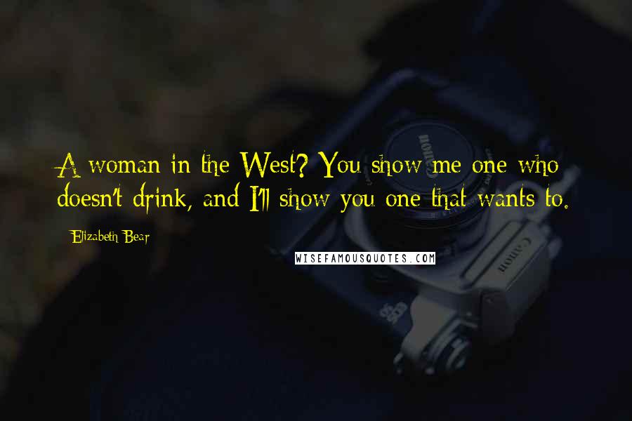 Elizabeth Bear Quotes: A woman in the West? You show me one who doesn't drink, and I'll show you one that wants to.