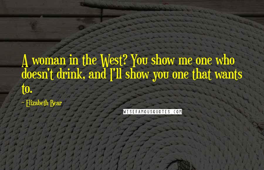 Elizabeth Bear Quotes: A woman in the West? You show me one who doesn't drink, and I'll show you one that wants to.