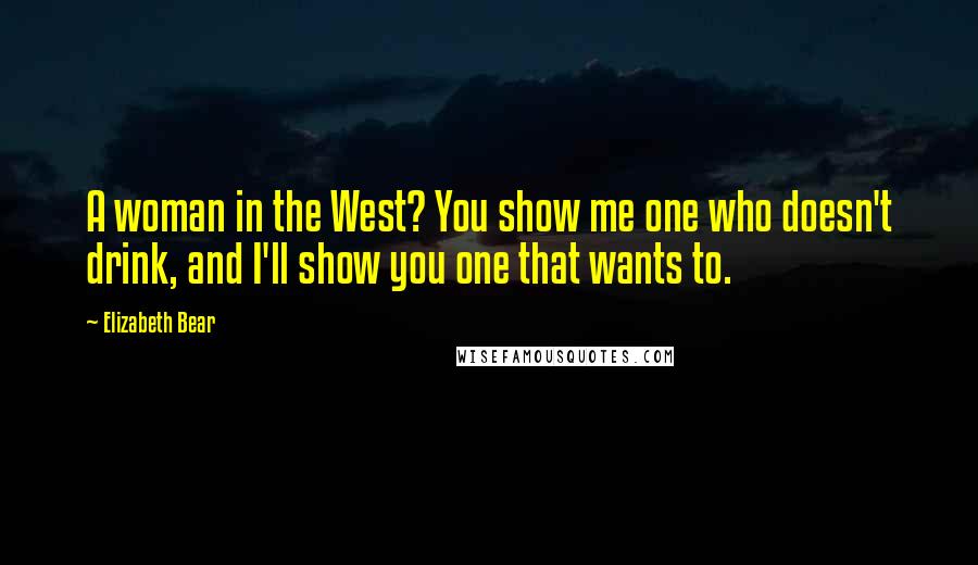 Elizabeth Bear Quotes: A woman in the West? You show me one who doesn't drink, and I'll show you one that wants to.