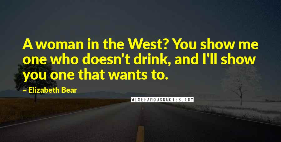Elizabeth Bear Quotes: A woman in the West? You show me one who doesn't drink, and I'll show you one that wants to.