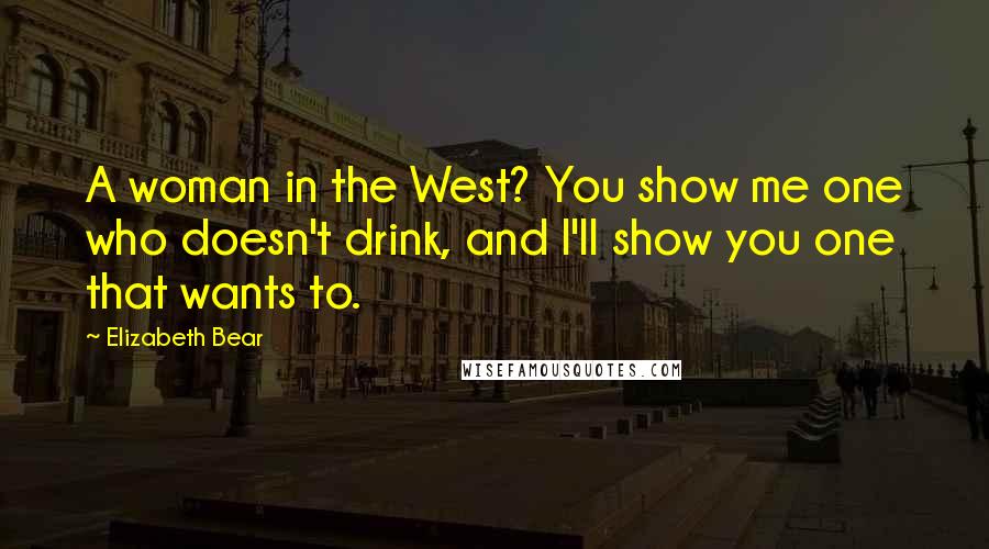 Elizabeth Bear Quotes: A woman in the West? You show me one who doesn't drink, and I'll show you one that wants to.