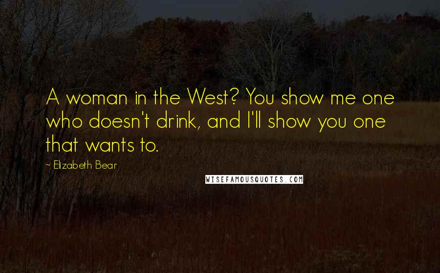 Elizabeth Bear Quotes: A woman in the West? You show me one who doesn't drink, and I'll show you one that wants to.
