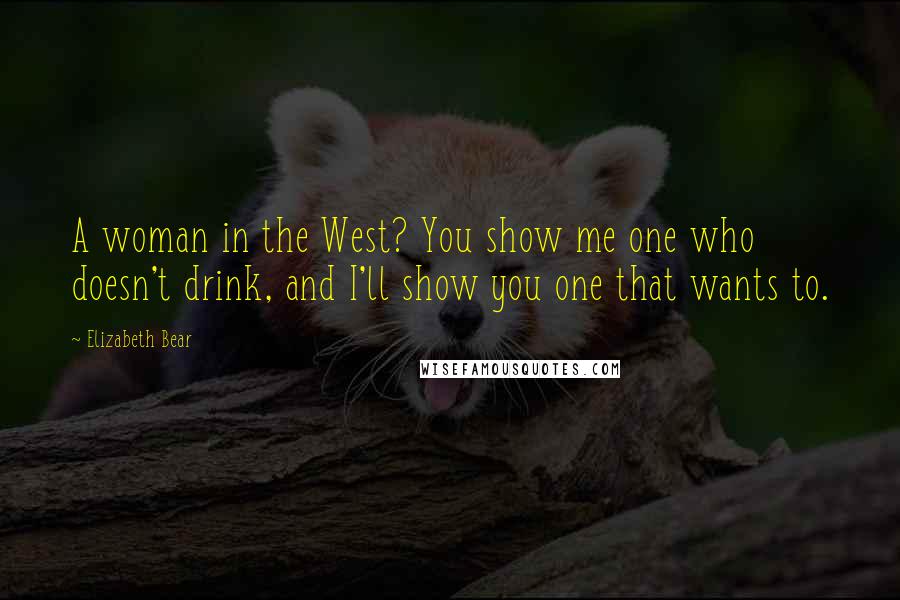 Elizabeth Bear Quotes: A woman in the West? You show me one who doesn't drink, and I'll show you one that wants to.