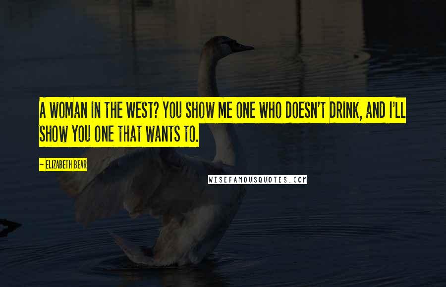 Elizabeth Bear Quotes: A woman in the West? You show me one who doesn't drink, and I'll show you one that wants to.