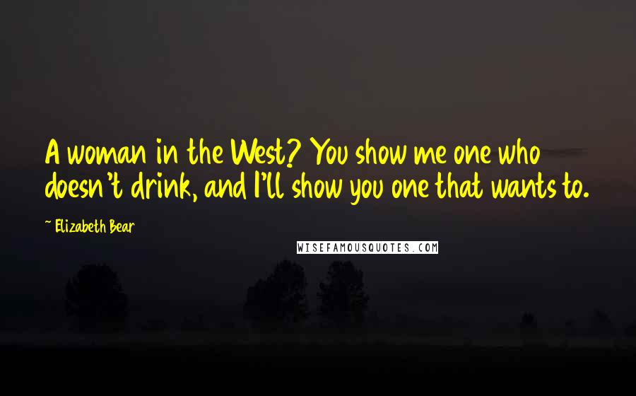 Elizabeth Bear Quotes: A woman in the West? You show me one who doesn't drink, and I'll show you one that wants to.