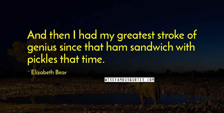 Elizabeth Bear Quotes: And then I had my greatest stroke of genius since that ham sandwich with pickles that time.