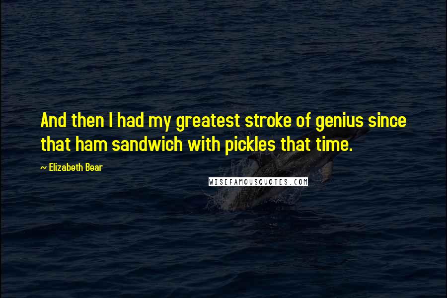 Elizabeth Bear Quotes: And then I had my greatest stroke of genius since that ham sandwich with pickles that time.
