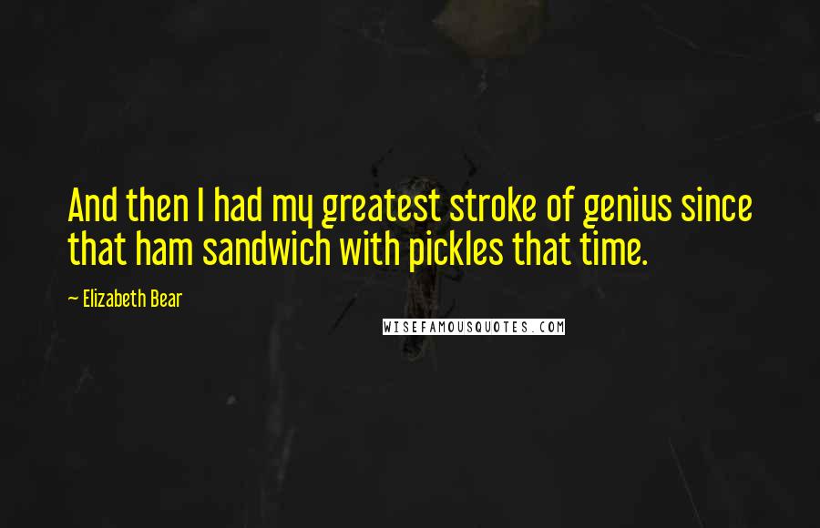 Elizabeth Bear Quotes: And then I had my greatest stroke of genius since that ham sandwich with pickles that time.