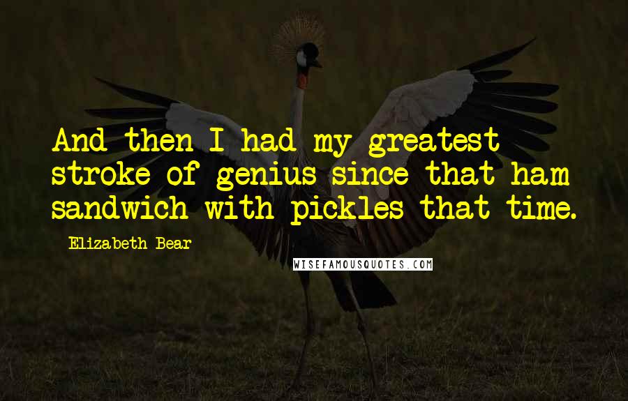 Elizabeth Bear Quotes: And then I had my greatest stroke of genius since that ham sandwich with pickles that time.