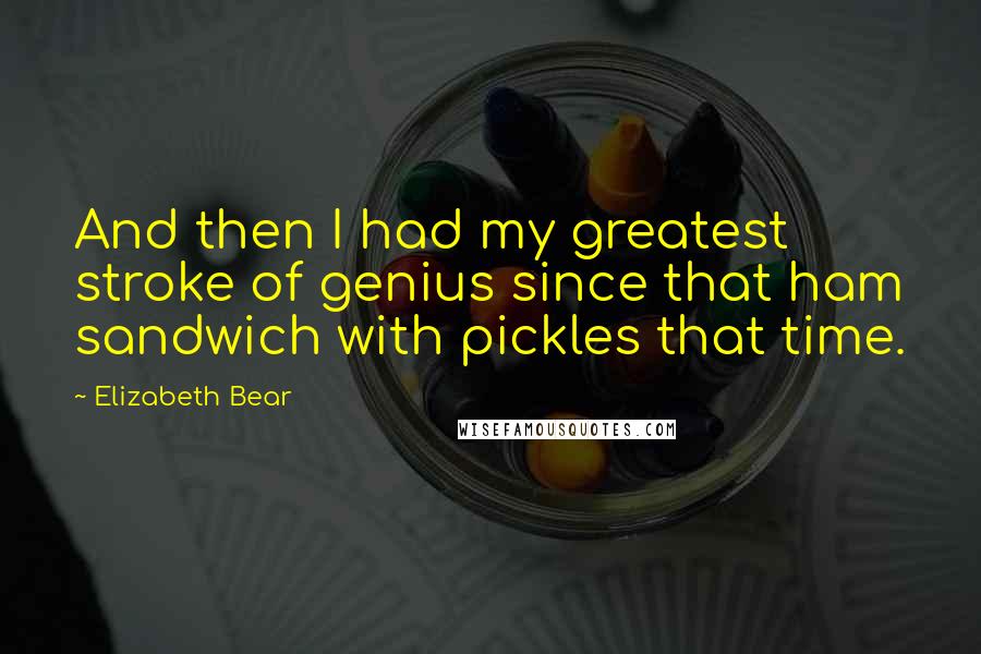 Elizabeth Bear Quotes: And then I had my greatest stroke of genius since that ham sandwich with pickles that time.