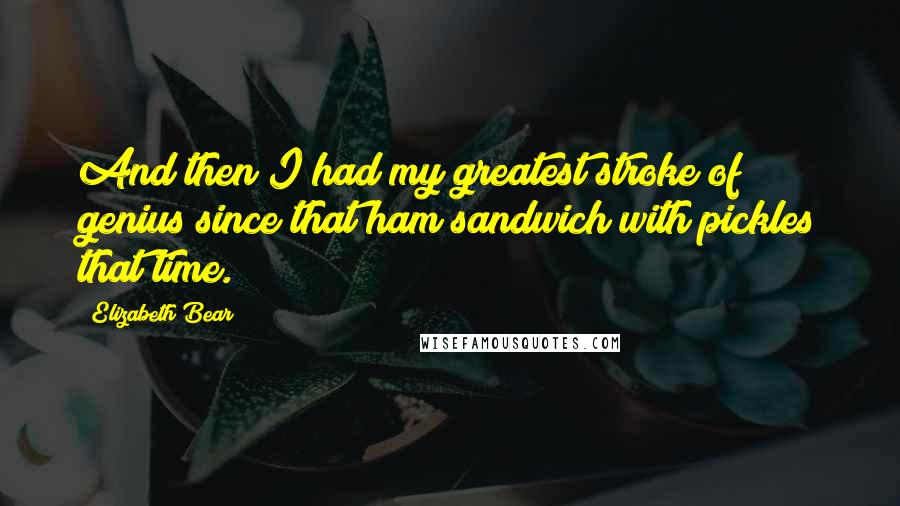 Elizabeth Bear Quotes: And then I had my greatest stroke of genius since that ham sandwich with pickles that time.