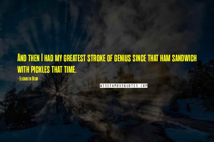 Elizabeth Bear Quotes: And then I had my greatest stroke of genius since that ham sandwich with pickles that time.