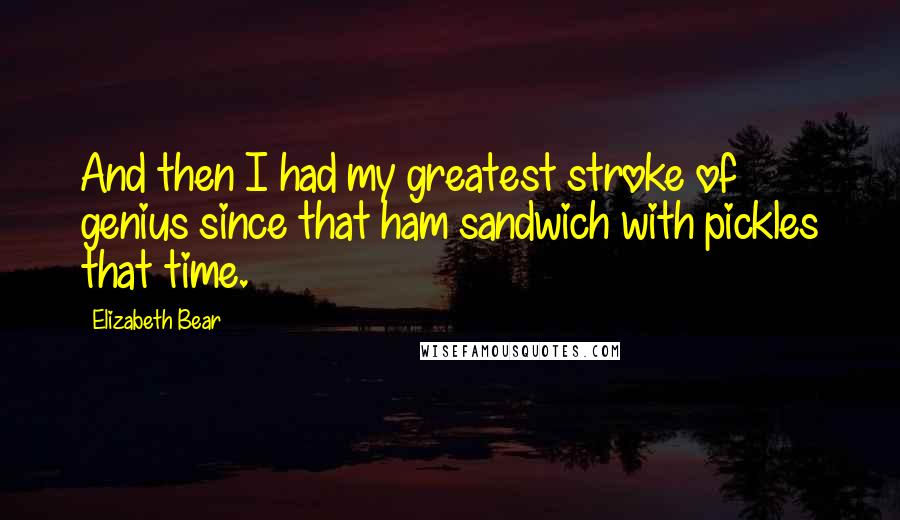 Elizabeth Bear Quotes: And then I had my greatest stroke of genius since that ham sandwich with pickles that time.