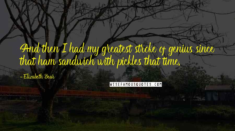 Elizabeth Bear Quotes: And then I had my greatest stroke of genius since that ham sandwich with pickles that time.