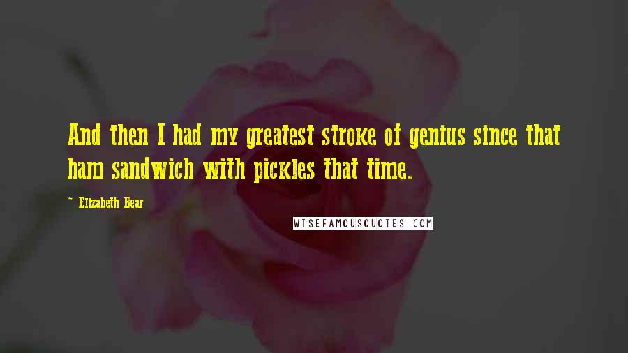 Elizabeth Bear Quotes: And then I had my greatest stroke of genius since that ham sandwich with pickles that time.