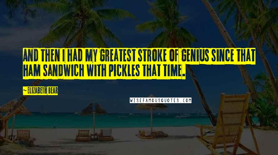 Elizabeth Bear Quotes: And then I had my greatest stroke of genius since that ham sandwich with pickles that time.