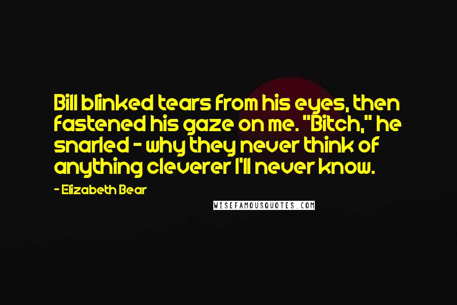 Elizabeth Bear Quotes: Bill blinked tears from his eyes, then fastened his gaze on me. "Bitch," he snarled - why they never think of anything cleverer I'll never know.