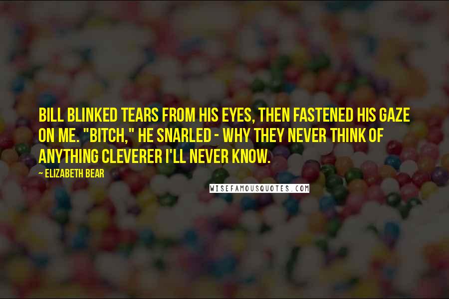 Elizabeth Bear Quotes: Bill blinked tears from his eyes, then fastened his gaze on me. "Bitch," he snarled - why they never think of anything cleverer I'll never know.