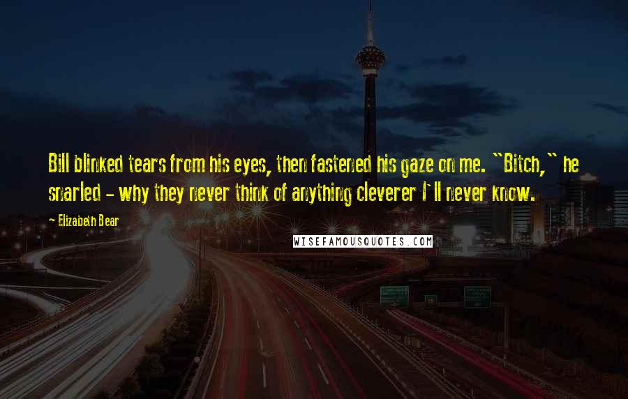 Elizabeth Bear Quotes: Bill blinked tears from his eyes, then fastened his gaze on me. "Bitch," he snarled - why they never think of anything cleverer I'll never know.