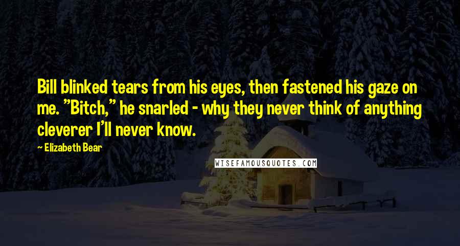 Elizabeth Bear Quotes: Bill blinked tears from his eyes, then fastened his gaze on me. "Bitch," he snarled - why they never think of anything cleverer I'll never know.