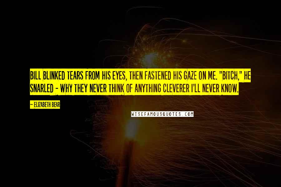 Elizabeth Bear Quotes: Bill blinked tears from his eyes, then fastened his gaze on me. "Bitch," he snarled - why they never think of anything cleverer I'll never know.