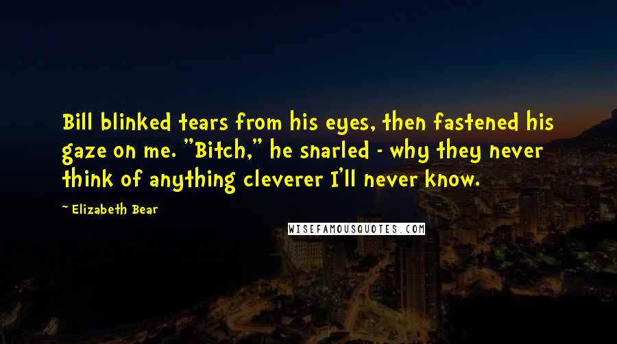 Elizabeth Bear Quotes: Bill blinked tears from his eyes, then fastened his gaze on me. "Bitch," he snarled - why they never think of anything cleverer I'll never know.