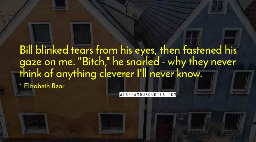 Elizabeth Bear Quotes: Bill blinked tears from his eyes, then fastened his gaze on me. "Bitch," he snarled - why they never think of anything cleverer I'll never know.