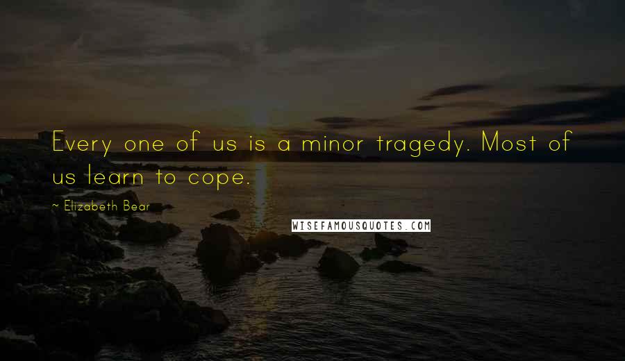 Elizabeth Bear Quotes: Every one of us is a minor tragedy. Most of us learn to cope.