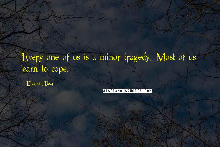 Elizabeth Bear Quotes: Every one of us is a minor tragedy. Most of us learn to cope.