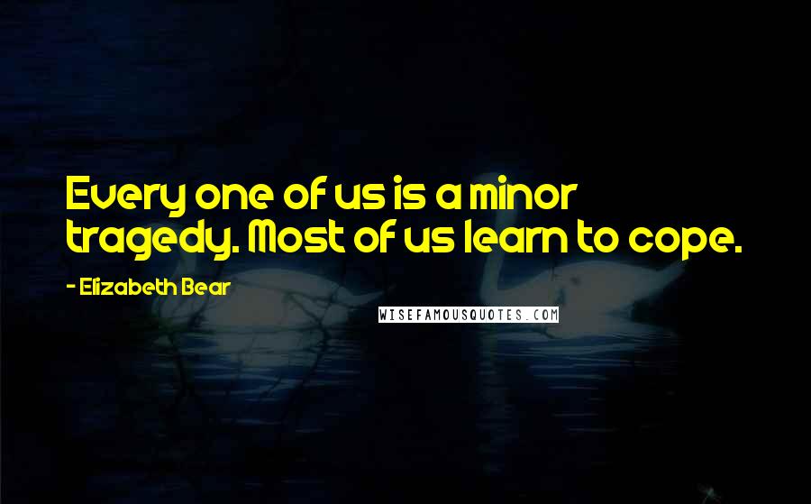 Elizabeth Bear Quotes: Every one of us is a minor tragedy. Most of us learn to cope.