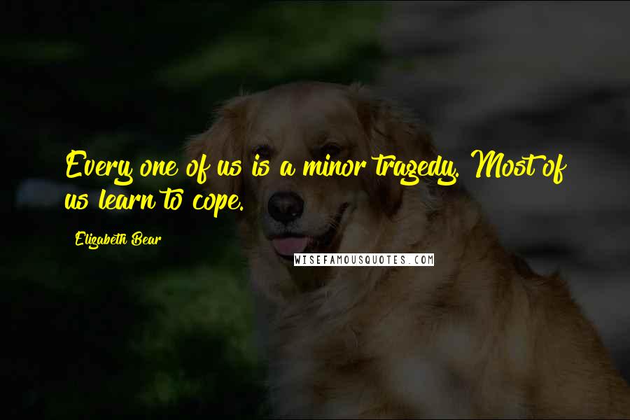 Elizabeth Bear Quotes: Every one of us is a minor tragedy. Most of us learn to cope.