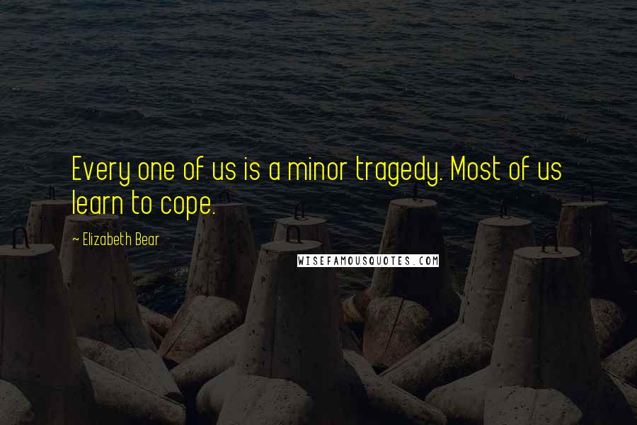 Elizabeth Bear Quotes: Every one of us is a minor tragedy. Most of us learn to cope.