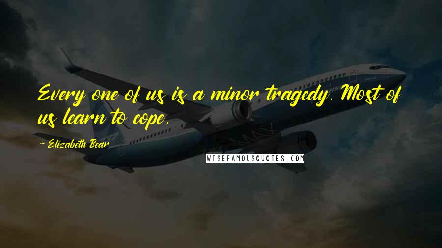 Elizabeth Bear Quotes: Every one of us is a minor tragedy. Most of us learn to cope.